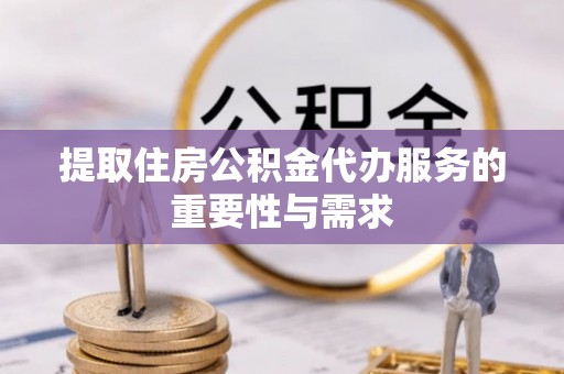 蒲江提取住房公积金代办服务的重要性与需求
