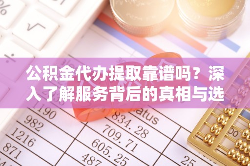 呼中公积金代办提取靠谱吗？深入了解服务背后的真相与选择指南