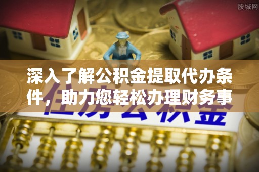 呼中深入了解公积金提取代办条件，助力您轻松办理财务事务