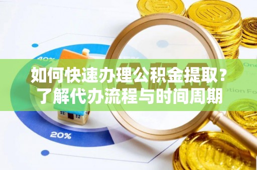 蒲江如何快速办理公积金提取？了解代办流程与时间周期