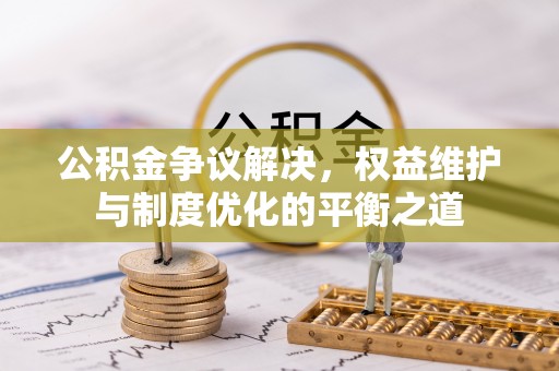 范县公积金争议解决，权益维护与制度优化的平衡之道