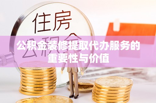 彭阳公积金装修提取代办服务的重要性与价值
