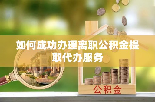 惠民如何成功办理离职公积金提取代办服务
