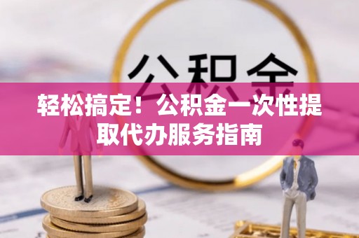 金阳轻松搞定！公积金一次性提取代办服务指南