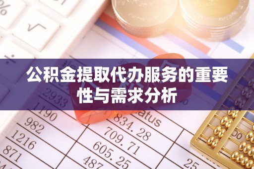 法规公积金提取代办服务的重要性与需求分析