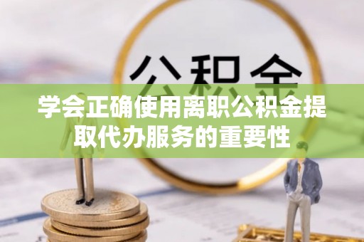 马山学会正确使用离职公积金提取代办服务的重要性