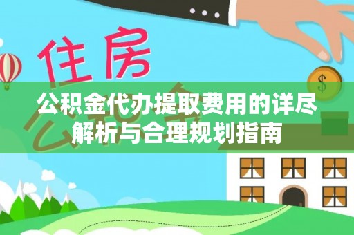 阿克陶公积金代办提取费用的详尽解析与合理规划指南