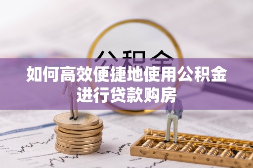莒县如何高效便捷地使用公积金进行贷款购房