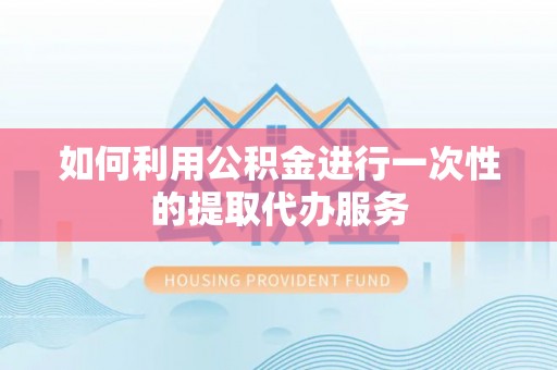 融水如何利用公积金进行一次性的提取代办服务