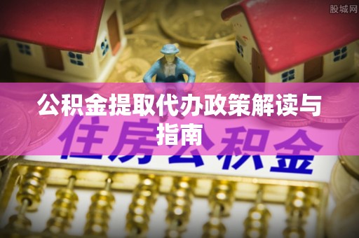 法规公积金提取代办政策解读与指南