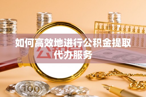 资金如何高效地进行公积金提取代办服务