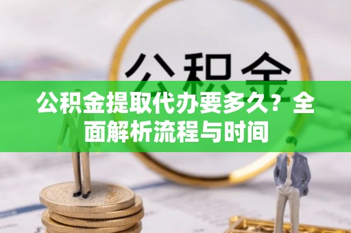 优质公积金提取代办要多久？全面解析流程与时间
