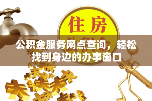 优质公积金服务网点查询，轻松找到身边的办事窗口